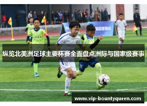 纵览北美洲足球主要杯赛全面盘点洲际与国家级赛事