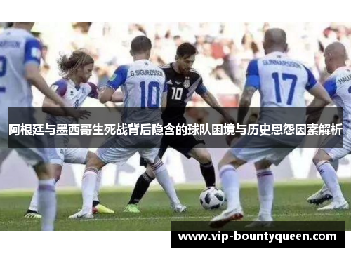 阿根廷与墨西哥生死战背后隐含的球队困境与历史恩怨因素解析