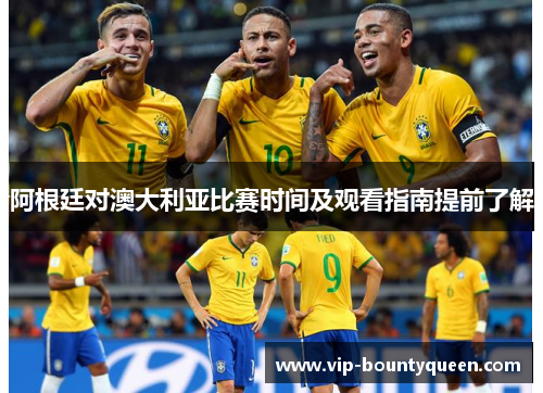 阿根廷对澳大利亚比赛时间及观看指南提前了解