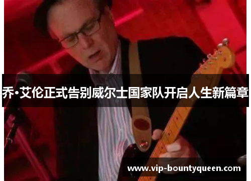 乔·艾伦正式告别威尔士国家队开启人生新篇章