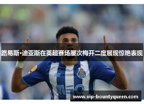 路易斯·迪亚斯在英超赛场屡次梅开二度展现惊艳表现