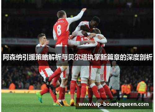 阿森纳引援策略解析与贝尔塔执掌新篇章的深度剖析
