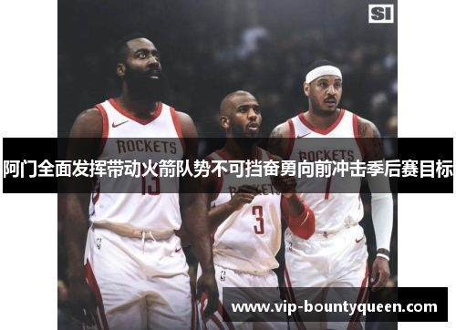 阿门全面发挥带动火箭队势不可挡奋勇向前冲击季后赛目标
