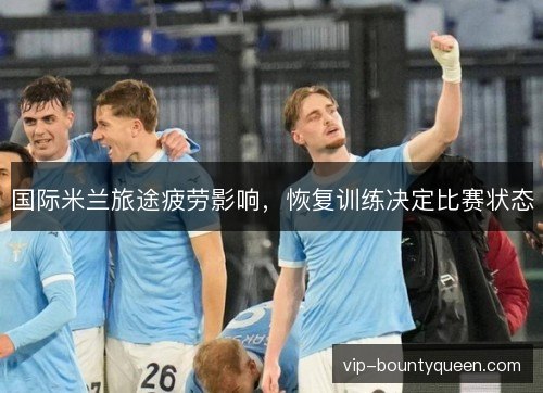国际米兰旅途疲劳影响，恢复训练决定比赛状态